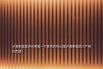 泸酒老窖是泸州老窖一个系列的吗42度泸酒老窖四川产地白色透