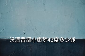 汾酒晋都小康梦42度多少钱