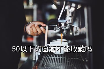 50以下的白酒不能收藏吗