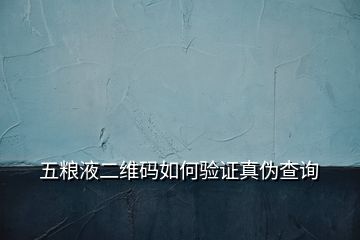 五粮液二维码如何验证真伪查询