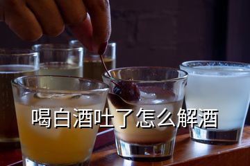 喝白酒吐了怎么解酒