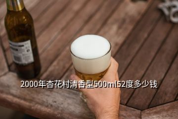 2000年杏花村清香型500ml52度多少钱