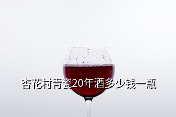 杏花村青瓷20年酒多少钱一瓶