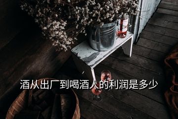 酒从出厂到喝酒人的利润是多少