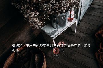 请问2011年出产的52度贵州茅台镇五星贵宾酒一瓶多少钱
