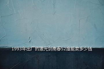 1993年出厂的激光剑南春52度能卖多少钱