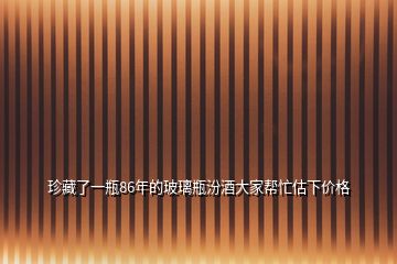 珍藏了一瓶86年的玻璃瓶汾酒大家帮忙估下价格