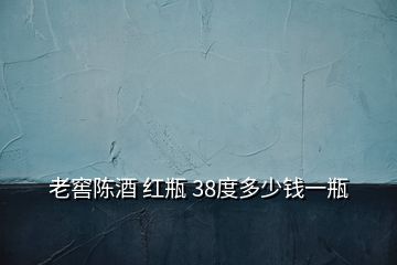 老窖陈酒 红瓶 38度多少钱一瓶