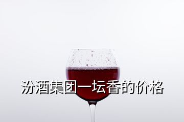 汾酒集团一坛香的价格