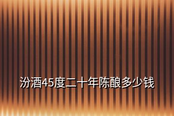 汾酒45度二十年陈酿多少钱