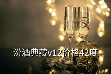 汾酒典藏v12价格42度