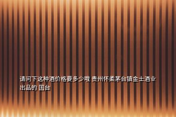 请问下这种酒价格要多少哦 贵州怀柔茅台镇金士酒业出品的 国台