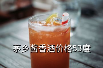 茅乡酱香酒价格53度