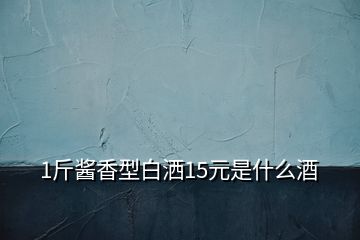 1斤酱香型白洒15元是什么酒