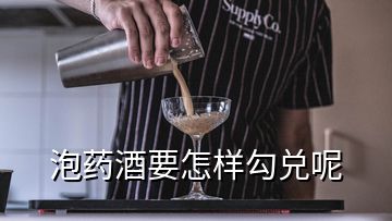 泡药酒要怎样勾兑呢