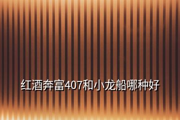 红酒奔富407和小龙船哪种好