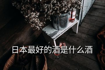 日本最好的酒是什么酒