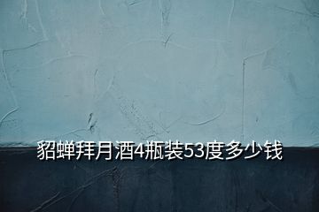 貂蝉拜月酒4瓶装53度多少钱