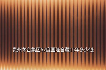 贵州茅台集团52度国隆窖藏15年多少钱