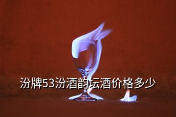 汾牌53汾酒韵坛酒价格多少