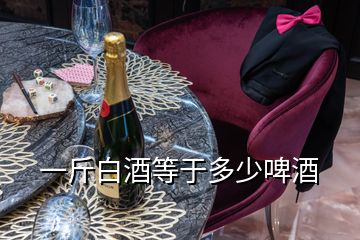 一斤白酒等于多少啤酒