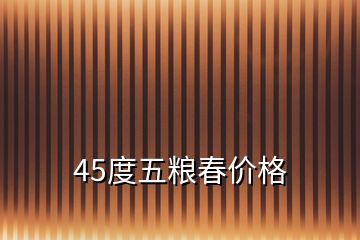 45度五粮春价格