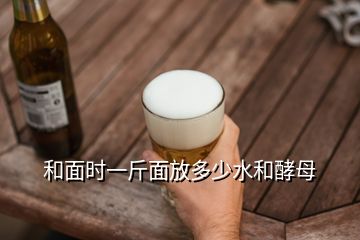 和面时一斤面放多少水和酵母