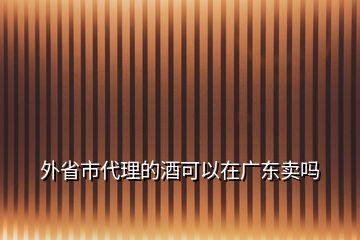 外省市代理的酒可以在广东卖吗