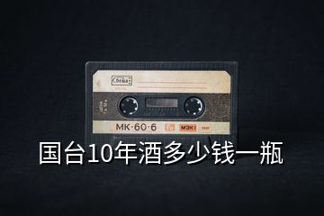 国台10年酒多少钱一瓶