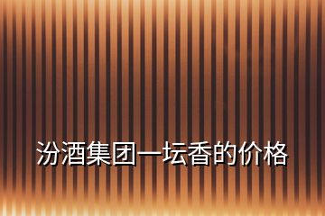 汾酒集团一坛香的价格