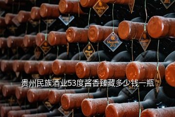 贵州民族酒业53度酱香臻藏多少钱一瓶