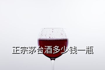 正宗茅台酒多少钱一瓶