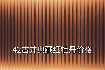 42古井典藏红牡丹价格