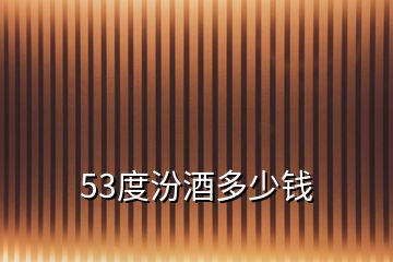 53度汾酒多少钱