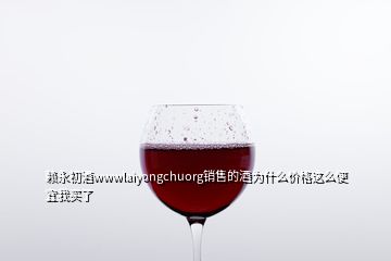 赖永初酒wwwlaiyongchuorg销售的酒为什么价格这么便宜我买了
