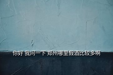 你好 我问一下 郑州哪里假酒比较多啊