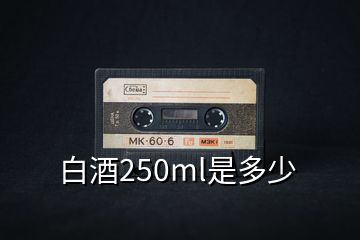 白酒250ml是多少