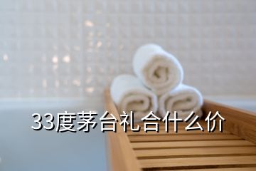 33度茅台礼合什么价