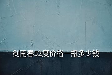 剑南春52度价格一瓶多少钱