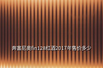 奔富尼奥fin128红酒2017年售价多少