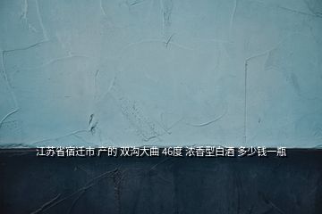 江苏省宿迁市 产的 双沟大曲 46度 浓香型白酒 多少钱一瓶