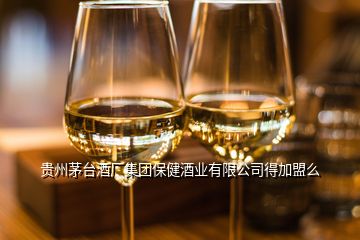 贵州茅台酒厂集团保健酒业有限公司得加盟么