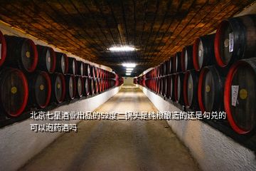北京七星酒业出品的52度二锅头是纯粮酿造的还是勾兑的可以泡药酒吗