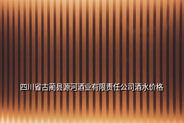 四川省古蔺县源河酒业有限责任公司酒水价格