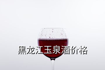 黑龙江玉泉酒价格