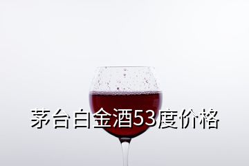 茅台白金酒53度价格