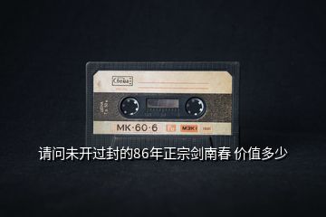 请问未开过封的86年正宗剑南春 价值多少