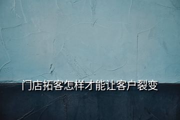 门店拓客怎样才能让客户裂变