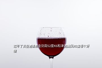 过年了买些酒请教金剑南52度K6和津酒扁凤45度哪个好  搜