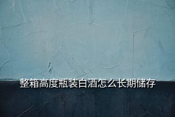 整箱高度瓶装白酒怎么长期储存